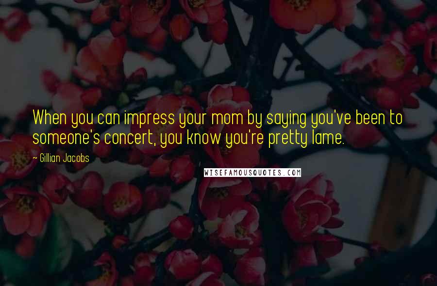 Gillian Jacobs Quotes: When you can impress your mom by saying you've been to someone's concert, you know you're pretty lame.