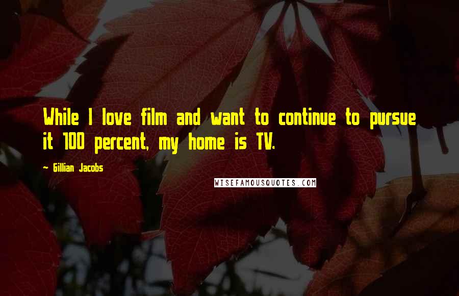 Gillian Jacobs Quotes: While I love film and want to continue to pursue it 100 percent, my home is TV.