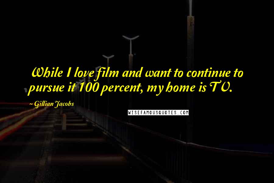 Gillian Jacobs Quotes: While I love film and want to continue to pursue it 100 percent, my home is TV.