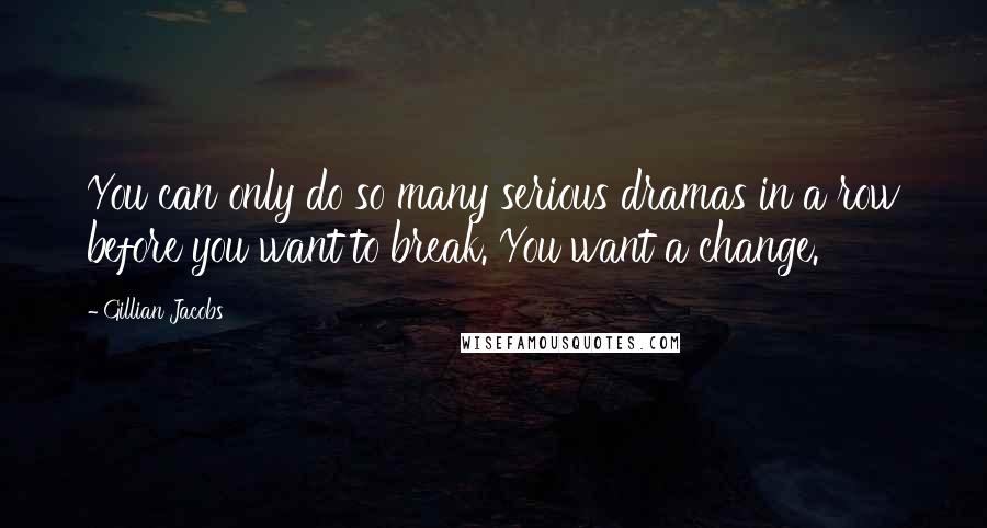 Gillian Jacobs Quotes: You can only do so many serious dramas in a row before you want to break. You want a change.