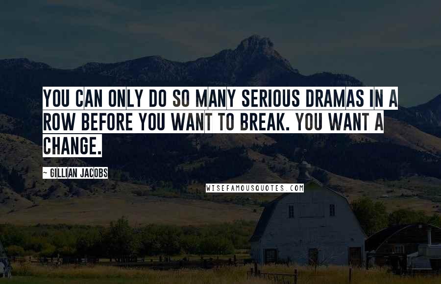 Gillian Jacobs Quotes: You can only do so many serious dramas in a row before you want to break. You want a change.