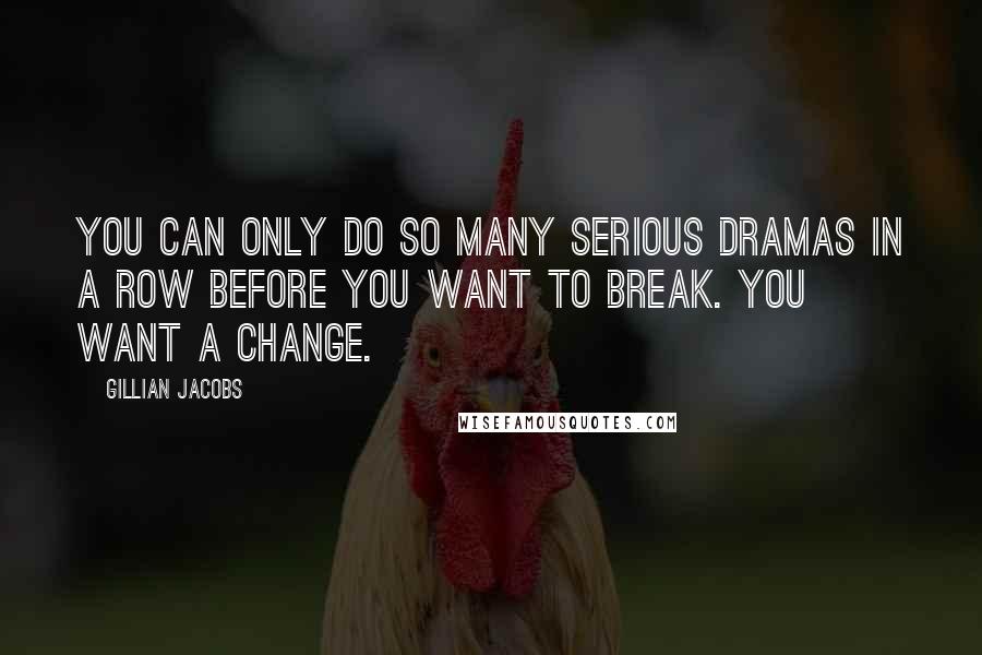 Gillian Jacobs Quotes: You can only do so many serious dramas in a row before you want to break. You want a change.