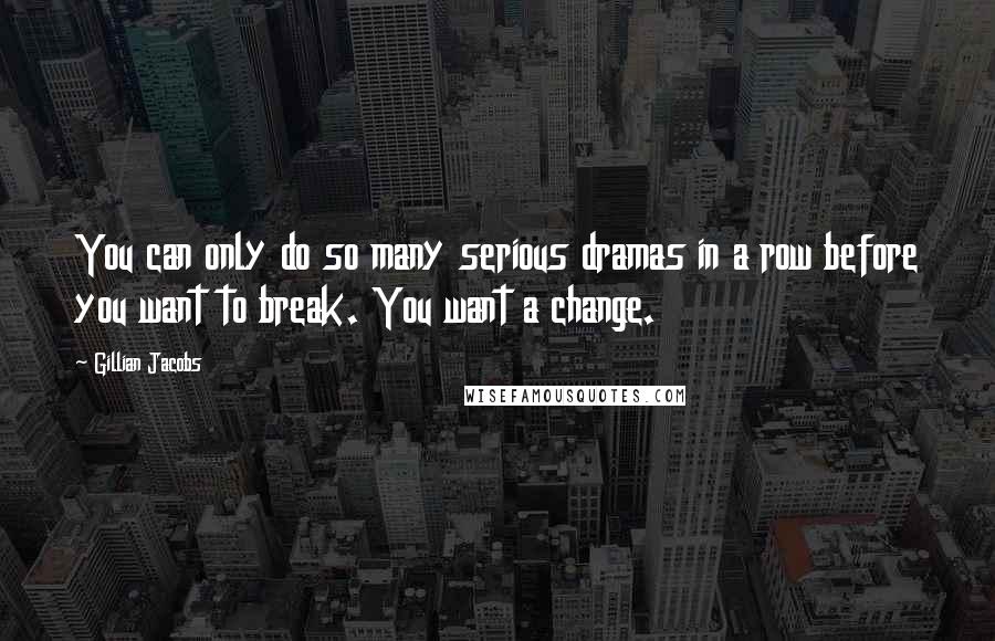 Gillian Jacobs Quotes: You can only do so many serious dramas in a row before you want to break. You want a change.