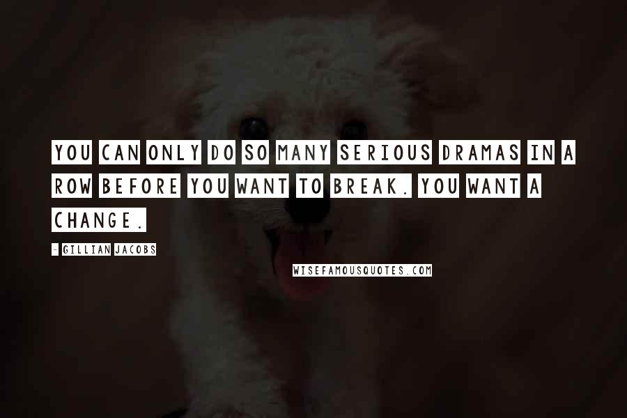 Gillian Jacobs Quotes: You can only do so many serious dramas in a row before you want to break. You want a change.