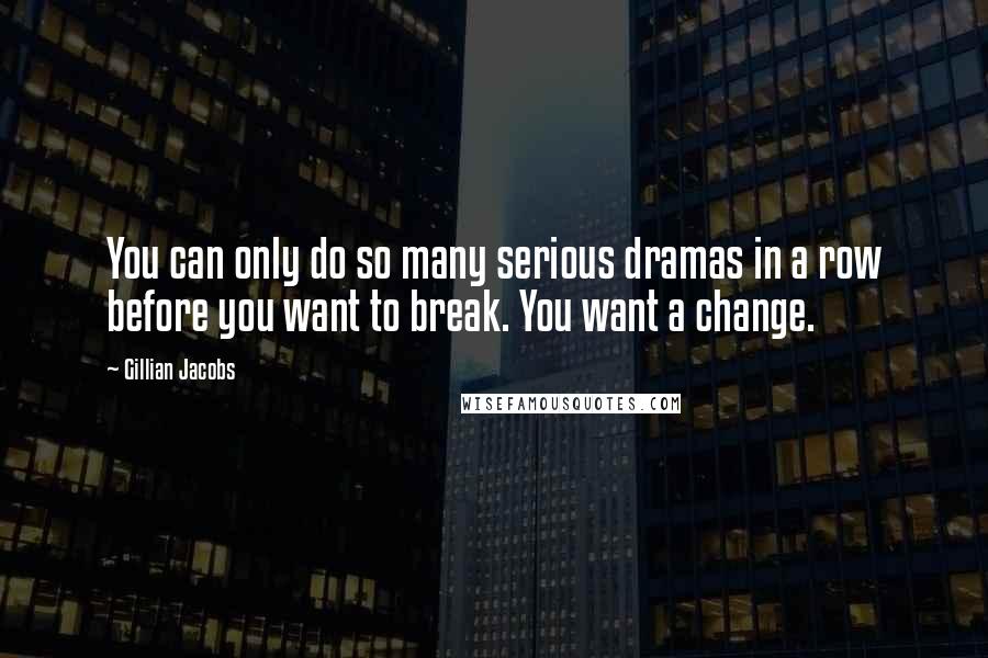 Gillian Jacobs Quotes: You can only do so many serious dramas in a row before you want to break. You want a change.