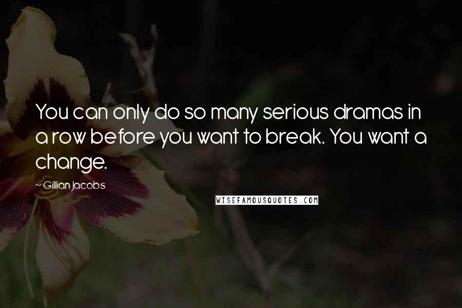 Gillian Jacobs Quotes: You can only do so many serious dramas in a row before you want to break. You want a change.