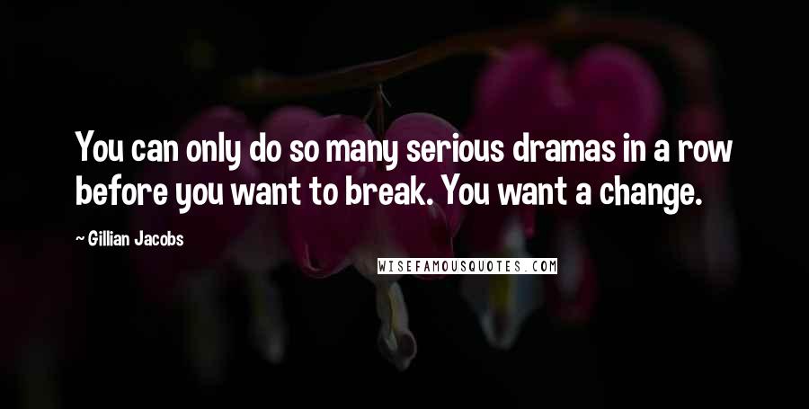 Gillian Jacobs Quotes: You can only do so many serious dramas in a row before you want to break. You want a change.