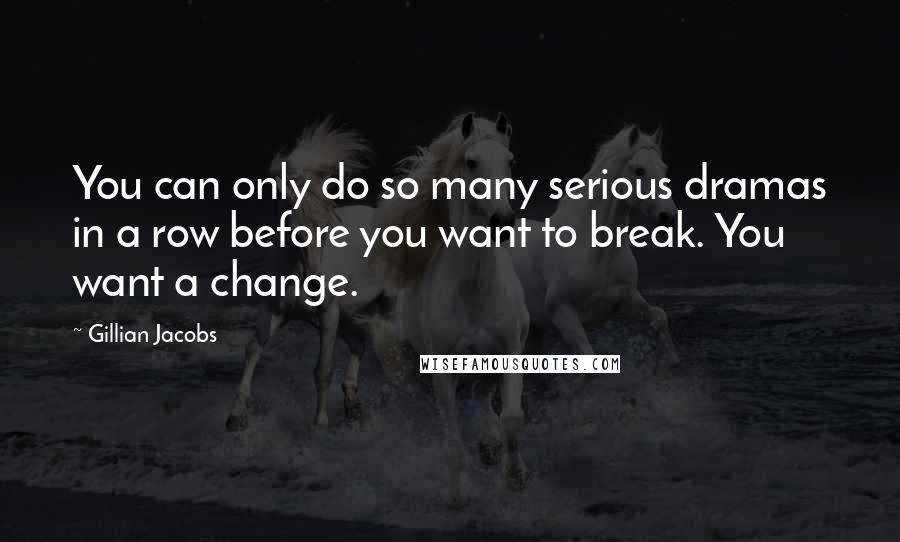 Gillian Jacobs Quotes: You can only do so many serious dramas in a row before you want to break. You want a change.