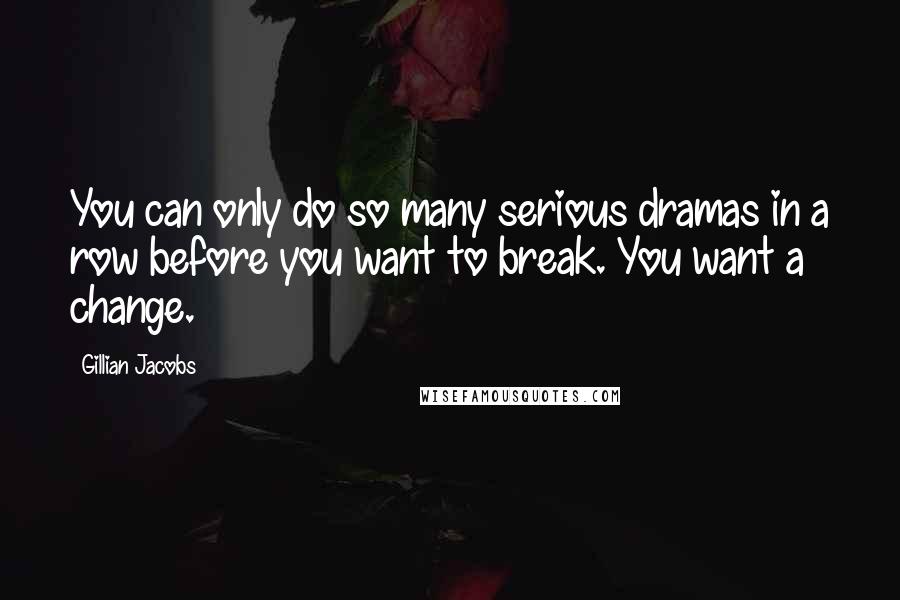 Gillian Jacobs Quotes: You can only do so many serious dramas in a row before you want to break. You want a change.