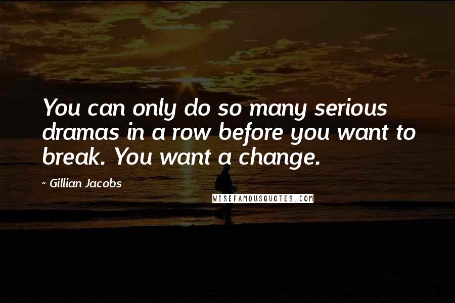 Gillian Jacobs Quotes: You can only do so many serious dramas in a row before you want to break. You want a change.