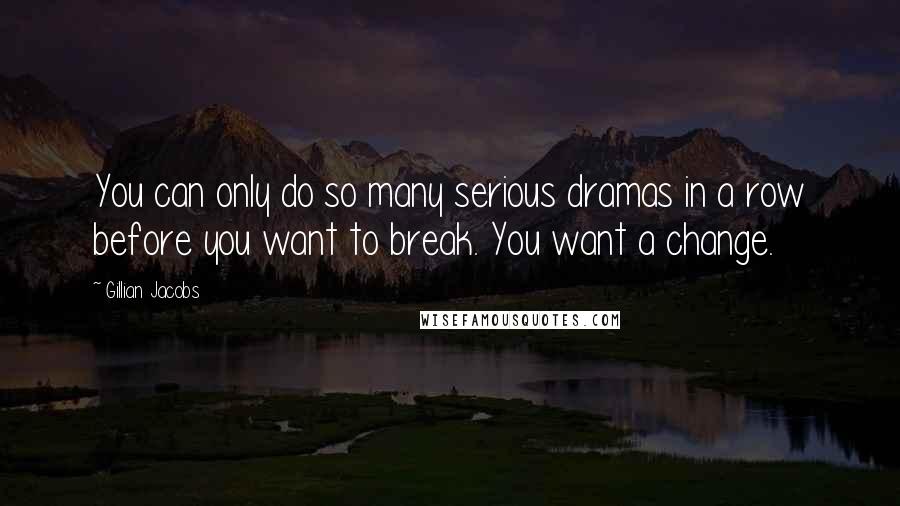 Gillian Jacobs Quotes: You can only do so many serious dramas in a row before you want to break. You want a change.