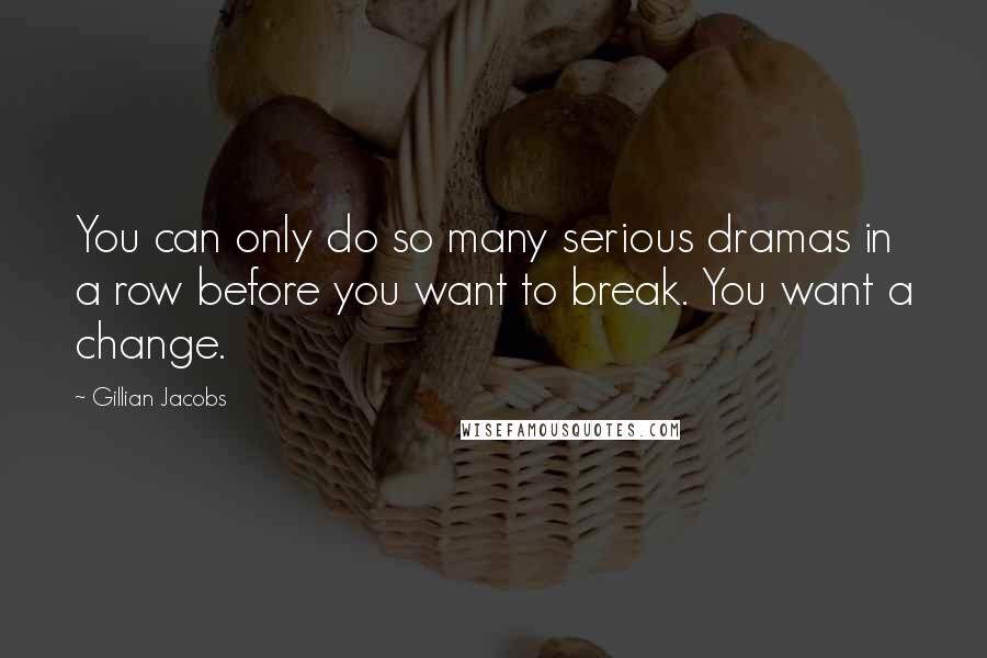 Gillian Jacobs Quotes: You can only do so many serious dramas in a row before you want to break. You want a change.