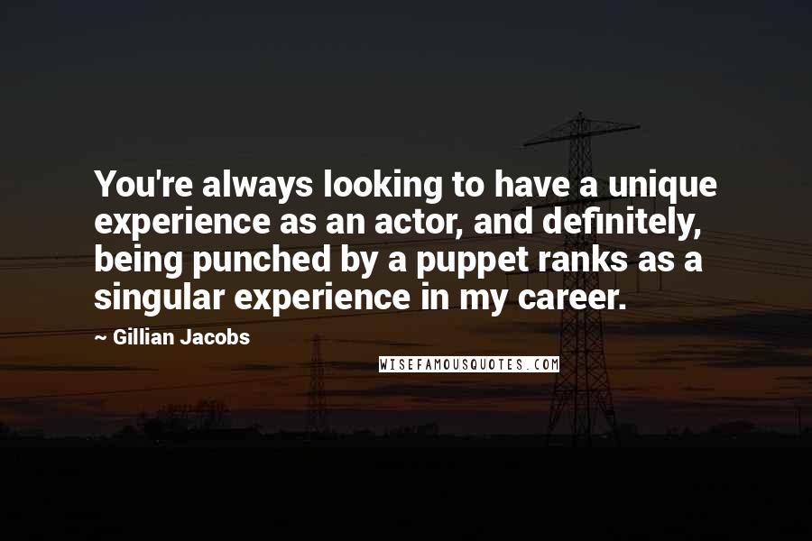 Gillian Jacobs Quotes: You're always looking to have a unique experience as an actor, and definitely, being punched by a puppet ranks as a singular experience in my career.