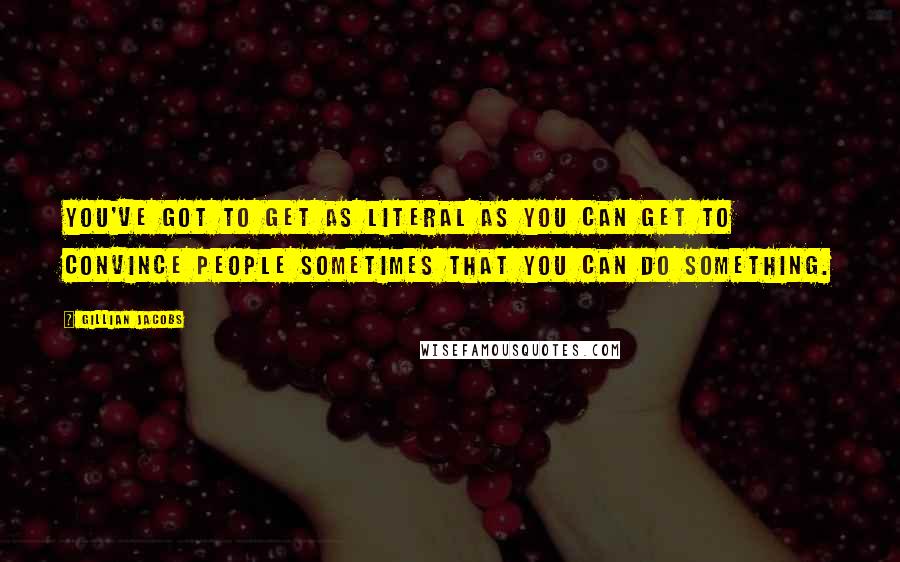 Gillian Jacobs Quotes: You've got to get as literal as you can get to convince people sometimes that you can do something.