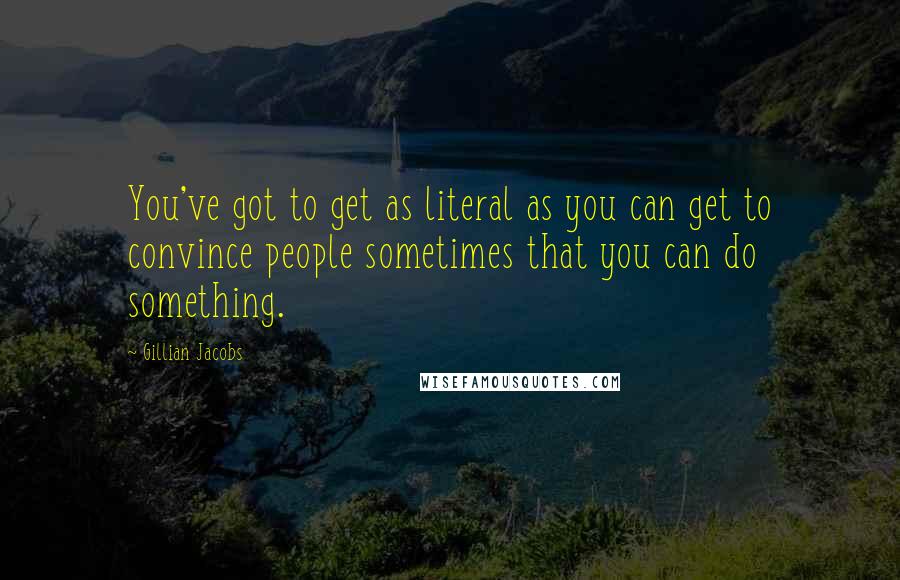 Gillian Jacobs Quotes: You've got to get as literal as you can get to convince people sometimes that you can do something.