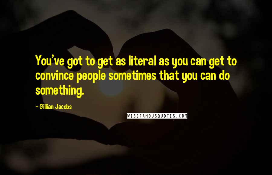 Gillian Jacobs Quotes: You've got to get as literal as you can get to convince people sometimes that you can do something.