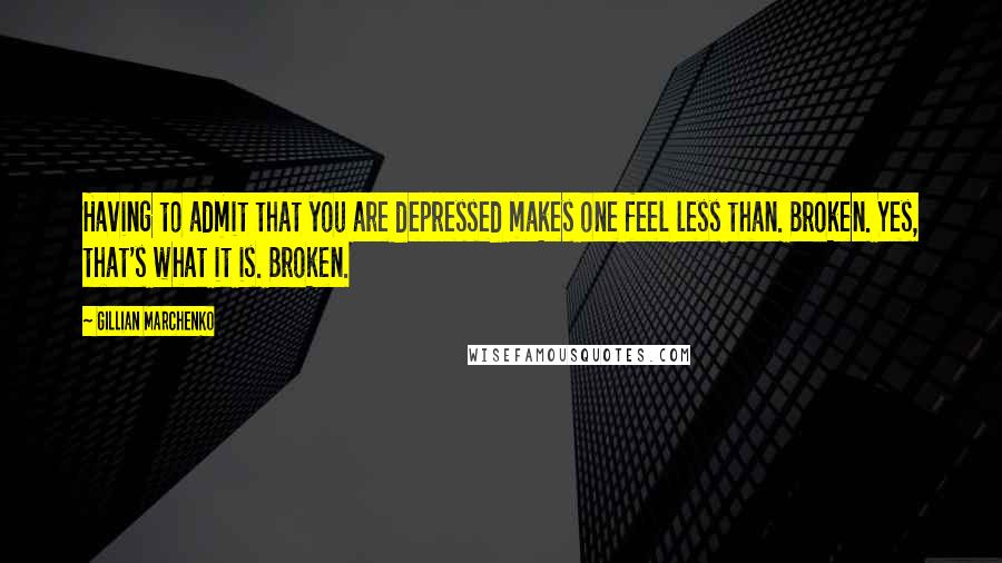 Gillian Marchenko Quotes: Having to admit that you are depressed makes one feel less than. Broken. Yes, that's what it is. Broken.