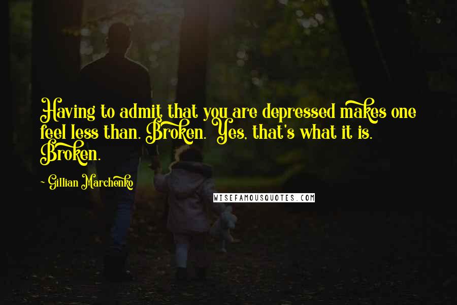 Gillian Marchenko Quotes: Having to admit that you are depressed makes one feel less than. Broken. Yes, that's what it is. Broken.