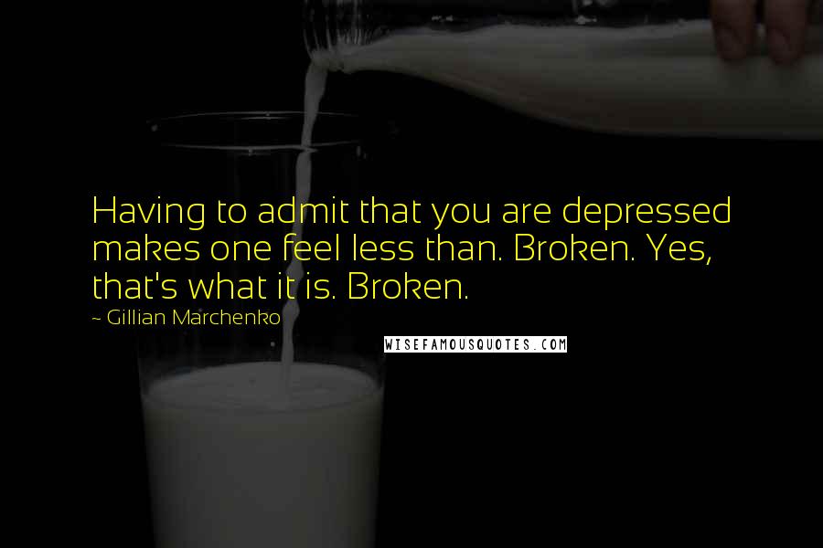 Gillian Marchenko Quotes: Having to admit that you are depressed makes one feel less than. Broken. Yes, that's what it is. Broken.