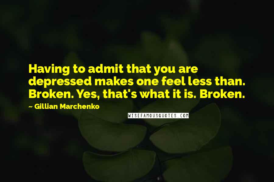 Gillian Marchenko Quotes: Having to admit that you are depressed makes one feel less than. Broken. Yes, that's what it is. Broken.