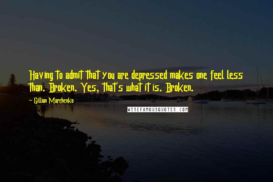 Gillian Marchenko Quotes: Having to admit that you are depressed makes one feel less than. Broken. Yes, that's what it is. Broken.
