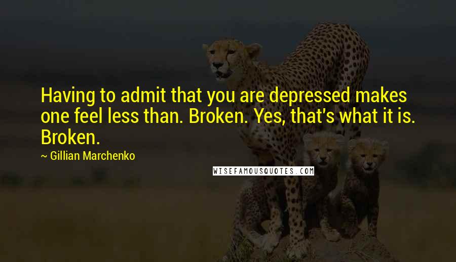 Gillian Marchenko Quotes: Having to admit that you are depressed makes one feel less than. Broken. Yes, that's what it is. Broken.
