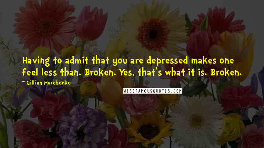 Gillian Marchenko Quotes: Having to admit that you are depressed makes one feel less than. Broken. Yes, that's what it is. Broken.