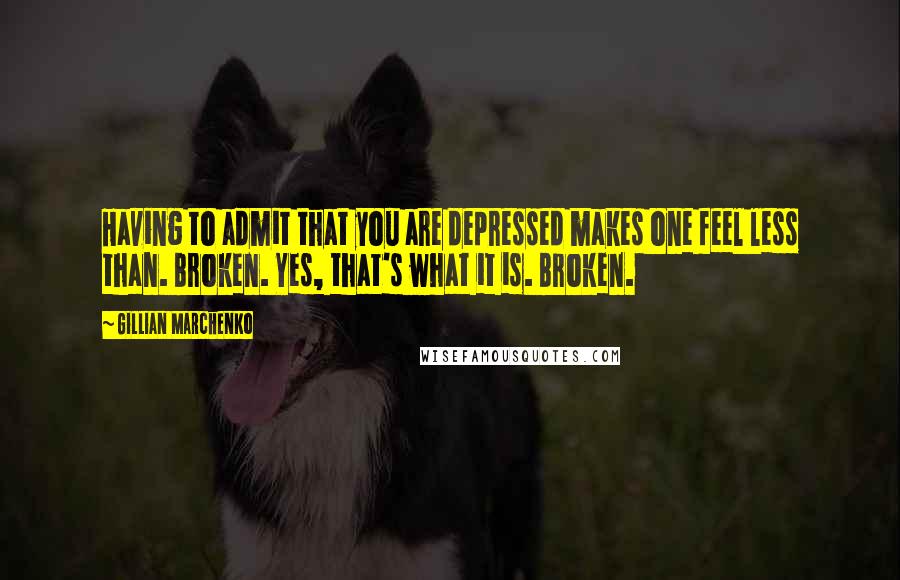 Gillian Marchenko Quotes: Having to admit that you are depressed makes one feel less than. Broken. Yes, that's what it is. Broken.