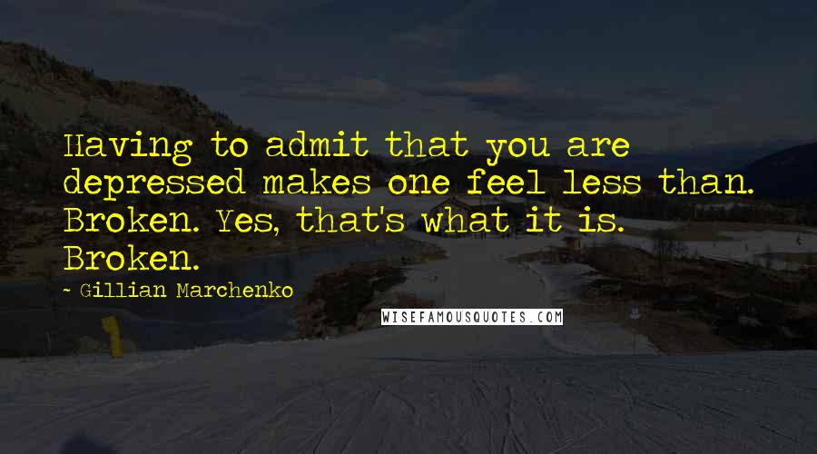 Gillian Marchenko Quotes: Having to admit that you are depressed makes one feel less than. Broken. Yes, that's what it is. Broken.