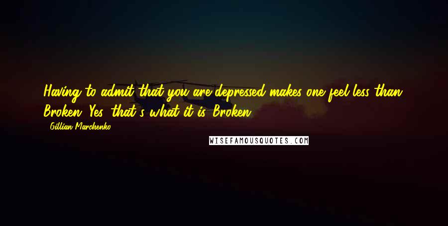 Gillian Marchenko Quotes: Having to admit that you are depressed makes one feel less than. Broken. Yes, that's what it is. Broken.