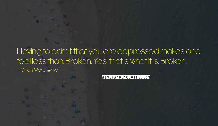 Gillian Marchenko Quotes: Having to admit that you are depressed makes one feel less than. Broken. Yes, that's what it is. Broken.