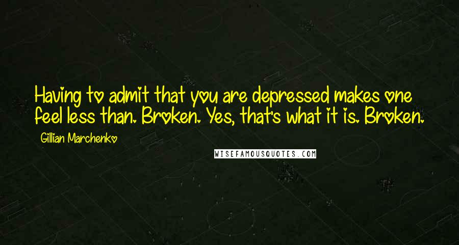 Gillian Marchenko Quotes: Having to admit that you are depressed makes one feel less than. Broken. Yes, that's what it is. Broken.