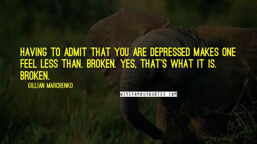 Gillian Marchenko Quotes: Having to admit that you are depressed makes one feel less than. Broken. Yes, that's what it is. Broken.
