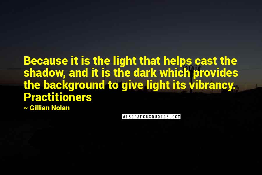 Gillian Nolan Quotes: Because it is the light that helps cast the shadow, and it is the dark which provides the background to give light its vibrancy. Practitioners