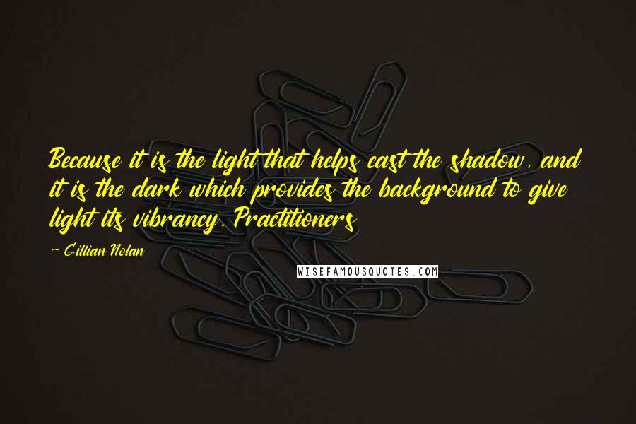 Gillian Nolan Quotes: Because it is the light that helps cast the shadow, and it is the dark which provides the background to give light its vibrancy. Practitioners