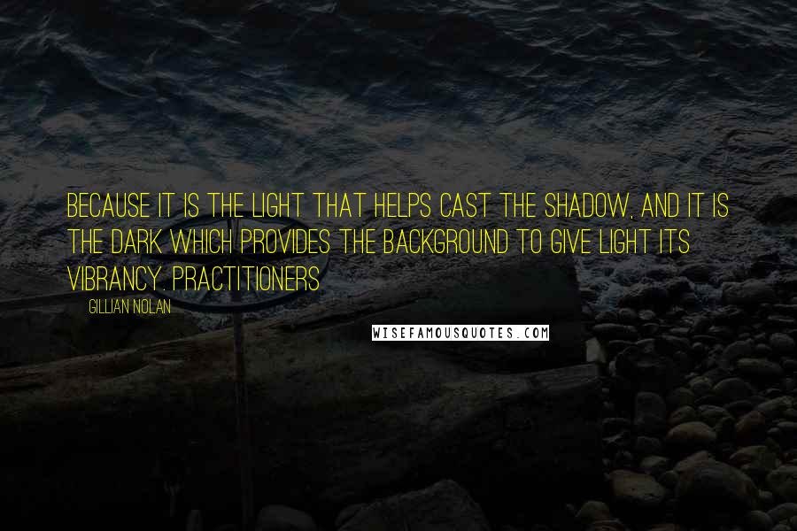 Gillian Nolan Quotes: Because it is the light that helps cast the shadow, and it is the dark which provides the background to give light its vibrancy. Practitioners