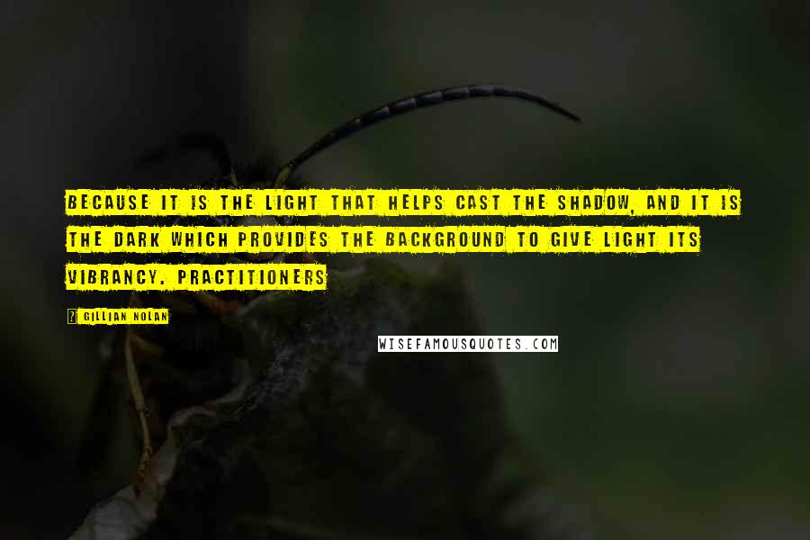 Gillian Nolan Quotes: Because it is the light that helps cast the shadow, and it is the dark which provides the background to give light its vibrancy. Practitioners