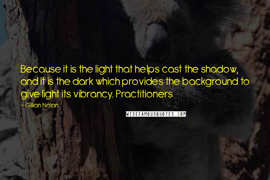 Gillian Nolan Quotes: Because it is the light that helps cast the shadow, and it is the dark which provides the background to give light its vibrancy. Practitioners