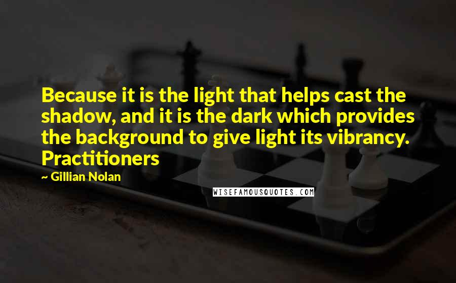 Gillian Nolan Quotes: Because it is the light that helps cast the shadow, and it is the dark which provides the background to give light its vibrancy. Practitioners