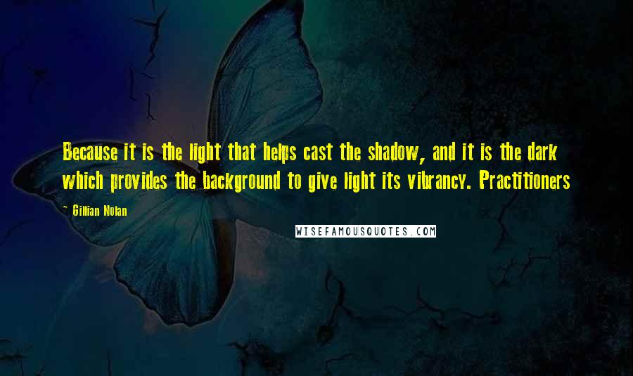 Gillian Nolan Quotes: Because it is the light that helps cast the shadow, and it is the dark which provides the background to give light its vibrancy. Practitioners