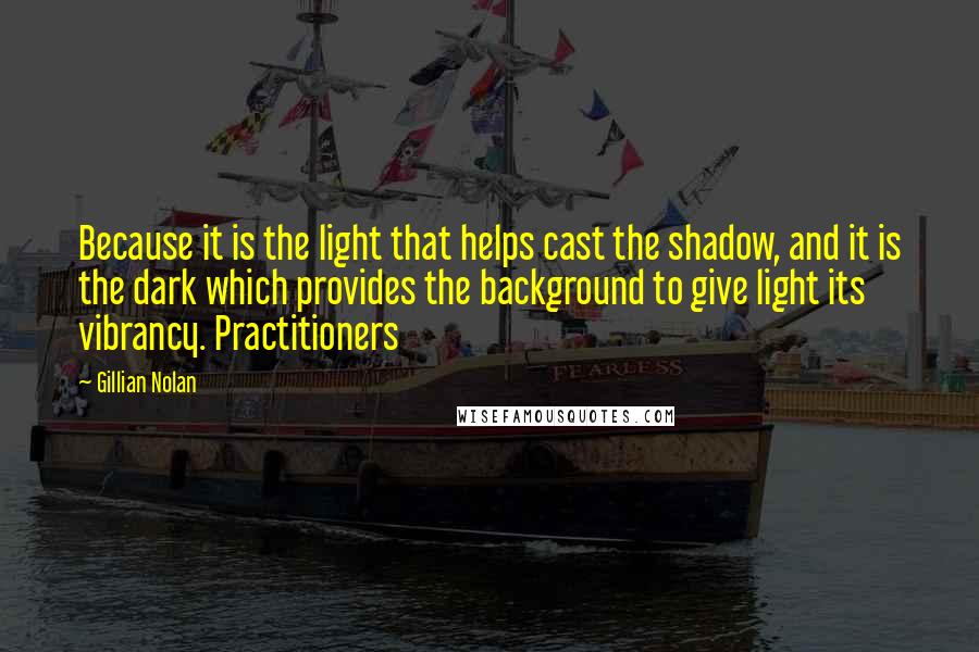 Gillian Nolan Quotes: Because it is the light that helps cast the shadow, and it is the dark which provides the background to give light its vibrancy. Practitioners
