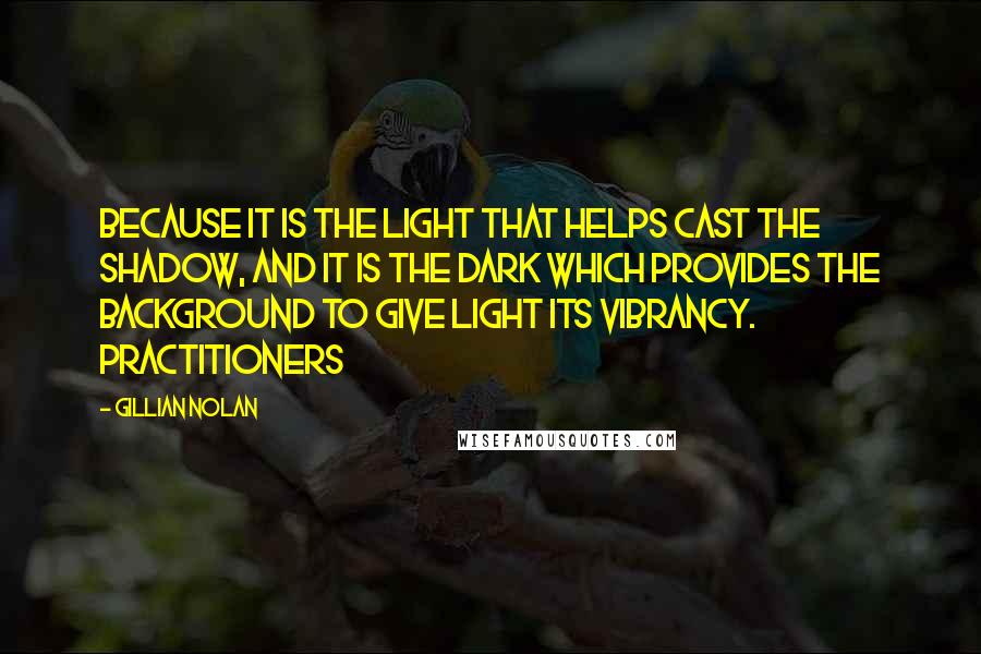 Gillian Nolan Quotes: Because it is the light that helps cast the shadow, and it is the dark which provides the background to give light its vibrancy. Practitioners