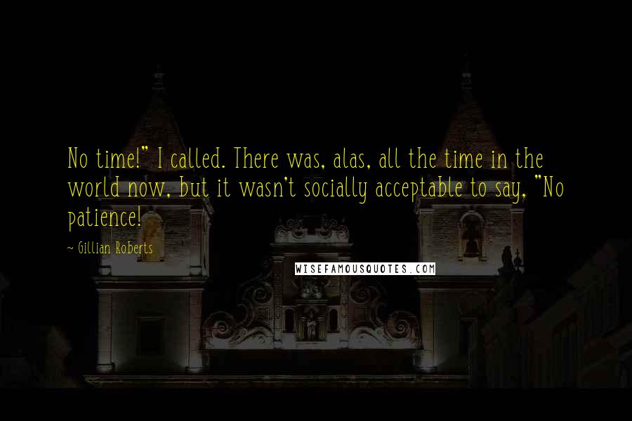 Gillian Roberts Quotes: No time!" I called. There was, alas, all the time in the world now, but it wasn't socially acceptable to say, "No patience!