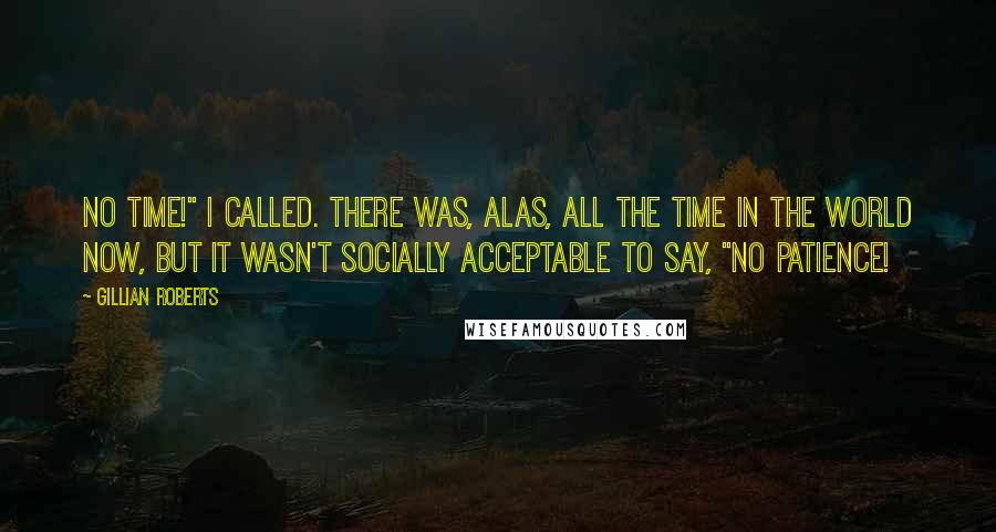 Gillian Roberts Quotes: No time!" I called. There was, alas, all the time in the world now, but it wasn't socially acceptable to say, "No patience!