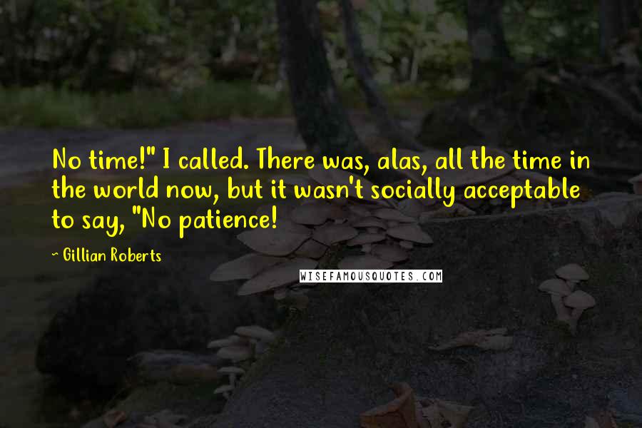 Gillian Roberts Quotes: No time!" I called. There was, alas, all the time in the world now, but it wasn't socially acceptable to say, "No patience!