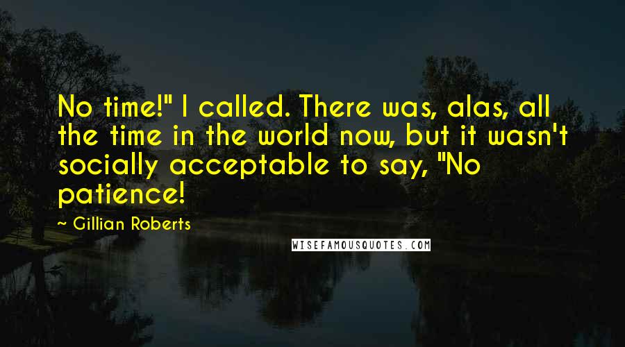 Gillian Roberts Quotes: No time!" I called. There was, alas, all the time in the world now, but it wasn't socially acceptable to say, "No patience!