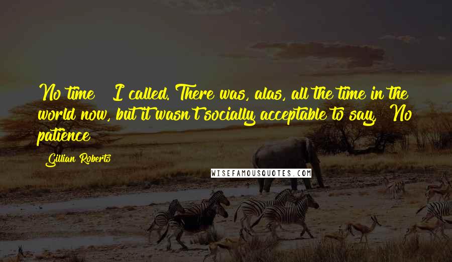 Gillian Roberts Quotes: No time!" I called. There was, alas, all the time in the world now, but it wasn't socially acceptable to say, "No patience!