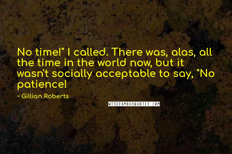 Gillian Roberts Quotes: No time!" I called. There was, alas, all the time in the world now, but it wasn't socially acceptable to say, "No patience!