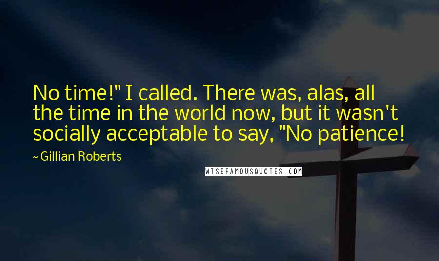 Gillian Roberts Quotes: No time!" I called. There was, alas, all the time in the world now, but it wasn't socially acceptable to say, "No patience!