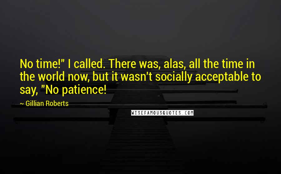 Gillian Roberts Quotes: No time!" I called. There was, alas, all the time in the world now, but it wasn't socially acceptable to say, "No patience!